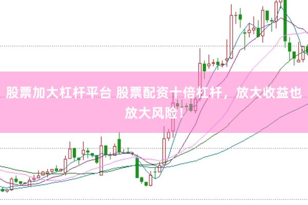 股票加大杠杆平台 股票配资十倍杠杆，放大收益也放大风险！