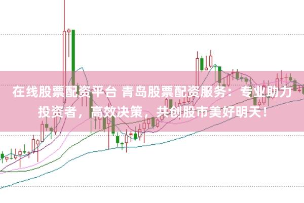 在线股票配资平台 青岛股票配资服务：专业助力投资者，高效决策，共创股市美好明天！