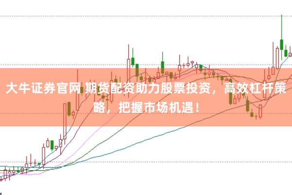 大牛证券官网 期货配资助力股票投资，高效杠杆策略，把握市场机遇！