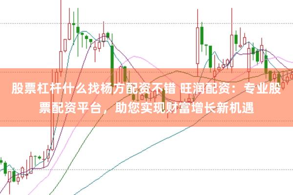 股票杠杆什么找杨方配资不错 旺润配资：专业股票配资平台，助您实现财富增长新机遇