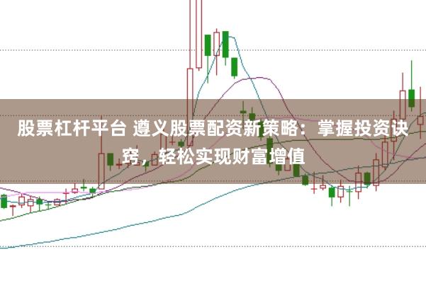股票杠杆平台 遵义股票配资新策略：掌握投资诀窍，轻松实现财富增值