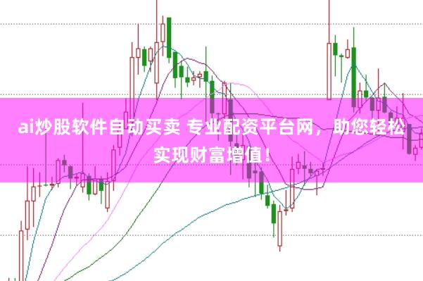 ai炒股软件自动买卖 专业配资平台网，助您轻松实现财富增值！