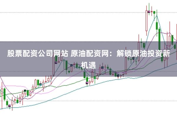股票配资公司网站 原油配资网：解锁原油投资新机遇