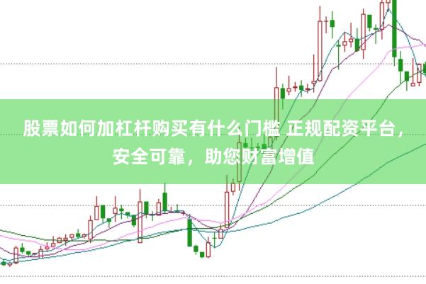 股票如何加杠杆购买有什么门槛 正规配资平台，安全可靠，助您财富增值