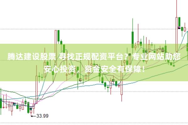 腾达建设股票 寻找正规配资平台？专业网站助您安心投资，资金安全有保障！