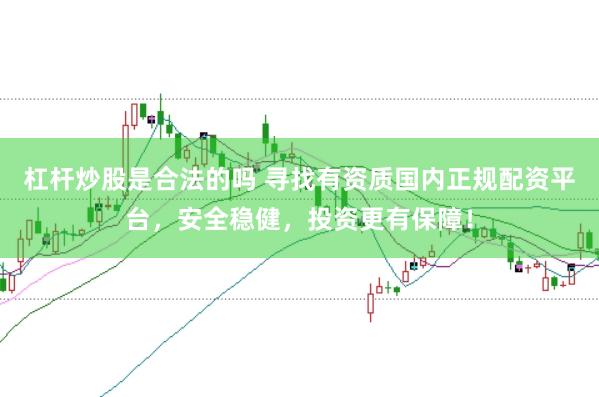 杠杆炒股是合法的吗 寻找有资质国内正规配资平台，安全稳健，投资更有保障！