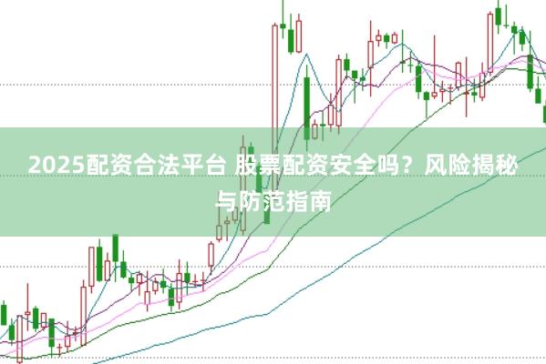 2025配资合法平台 股票配资安全吗？风险揭秘与防范指南