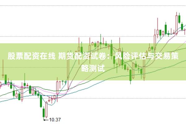 股票配资在线 期货配资试卷：风险评估与交易策略测试