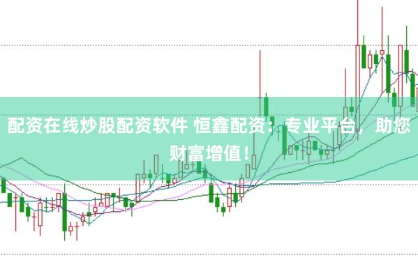 配资在线炒股配资软件 恒鑫配资：专业平台，助您财富增值！
