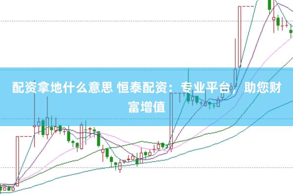 配资拿地什么意思 恒泰配资：专业平台，助您财富增值