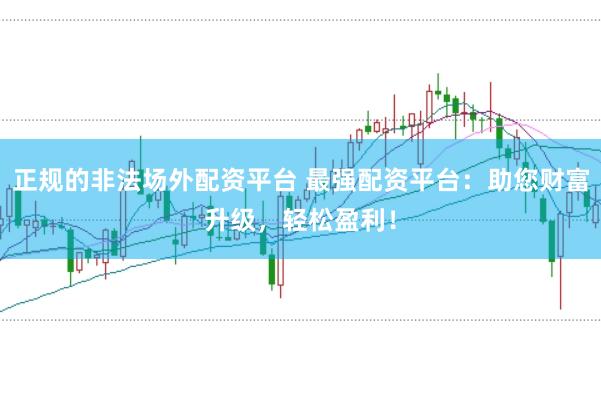 正规的非法场外配资平台 最强配资平台：助您财富升级，轻松盈利！