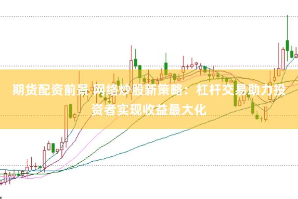 期货配资前景 网络炒股新策略：杠杆交易助力投资者实现收益最大化