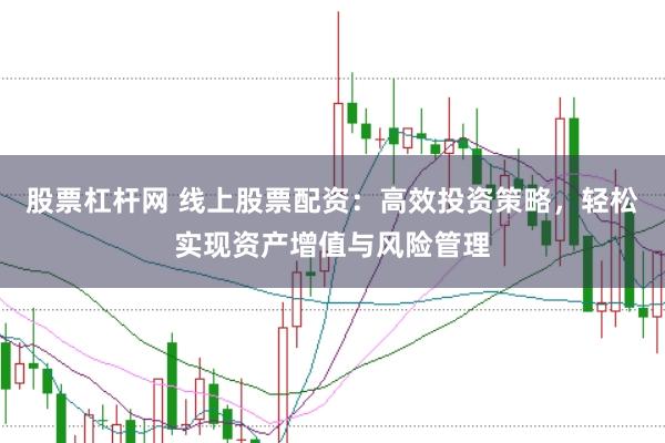 股票杠杆网 线上股票配资：高效投资策略，轻松实现资产增值与风险管理
