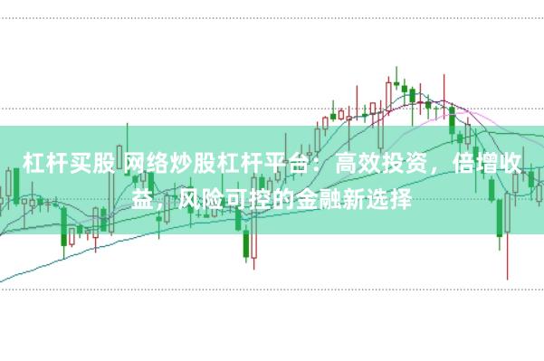 杠杆买股 网络炒股杠杆平台：高效投资，倍增收益，风险可控的金融新选择