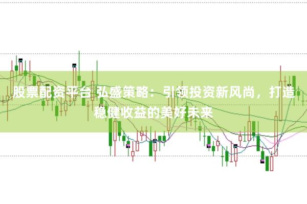 股票配资平台 弘盛策略：引领投资新风尚，打造稳健收益的美好未来