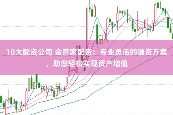 10大配资公司 金管家配资：专业灵活的融资方案，助您轻松实现资产增值