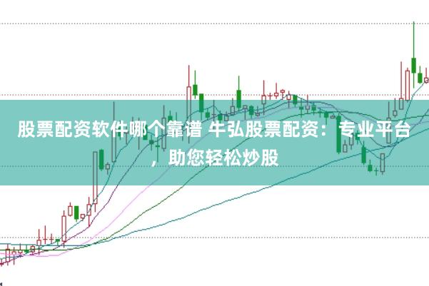 股票配资软件哪个靠谱 牛弘股票配资：专业平台，助您轻松炒股