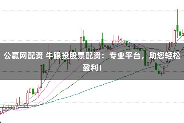 公赢网配资 牛跟投股票配资：专业平台，助您轻松盈利！