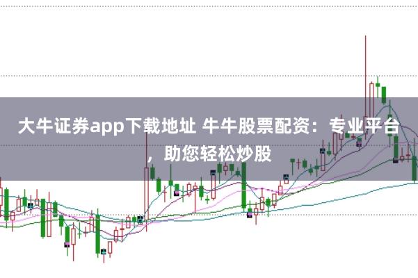 大牛证券app下载地址 牛牛股票配资：专业平台，助您轻松炒股