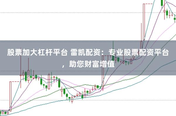 股票加大杠杆平台 雷凯配资：专业股票配资平台，助您财富增值