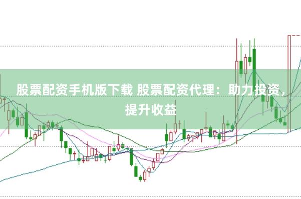 股票配资手机版下载 股票配资代理：助力投资，提升收益