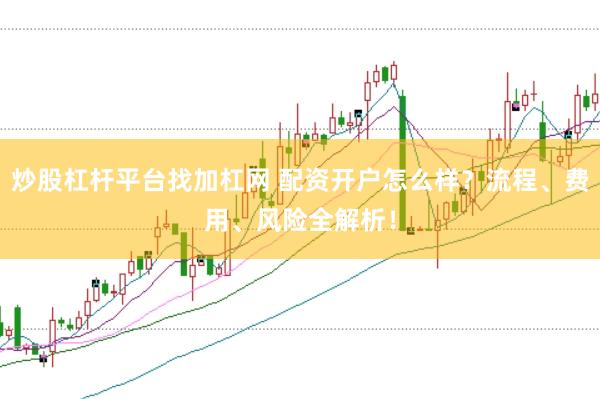 炒股杠杆平台找加杠网 配资开户怎么样？流程、费用、风险全解析！