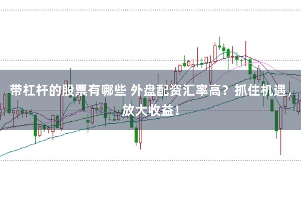 带杠杆的股票有哪些 外盘配资汇率高？抓住机遇，放大收益！