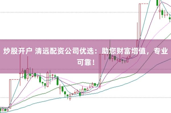 炒股开户 清远配资公司优选：助您财富增值，专业可靠！