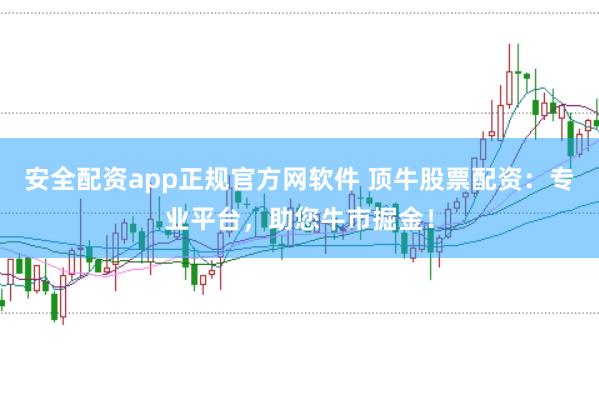 安全配资app正规官方网软件 顶牛股票配资：专业平台，助您牛市掘金！