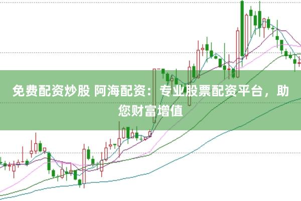 免费配资炒股 阿海配资：专业股票配资平台，助您财富增值