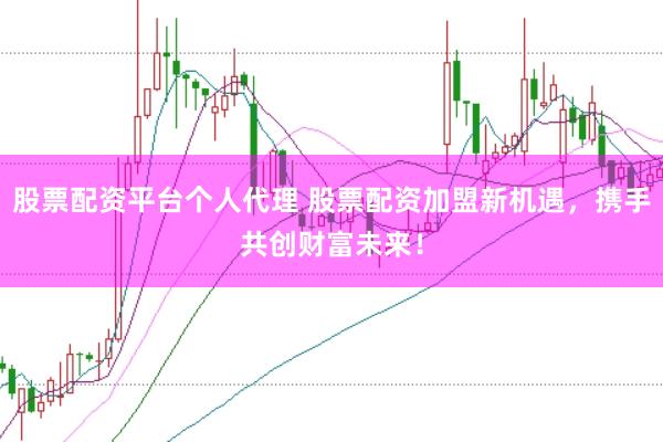 股票配资平台个人代理 股票配资加盟新机遇，携手共创财富未来！