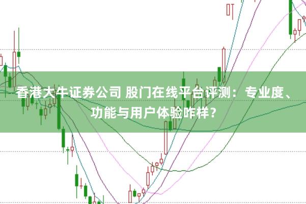 香港大牛证券公司 股门在线平台评测：专业度、功能与用户体验咋样？