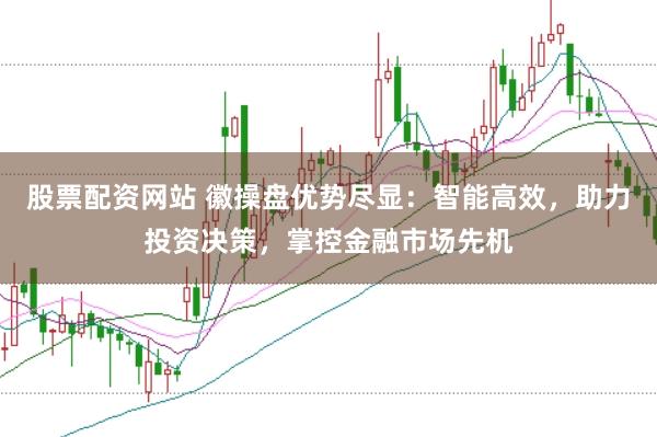 股票配资网站 徽操盘优势尽显：智能高效，助力投资决策，掌控金融市场先机