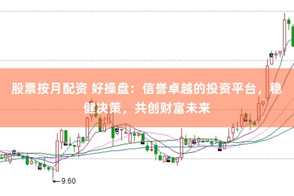 股票按月配资 好操盘：信誉卓越的投资平台，稳健决策，共创财富未来