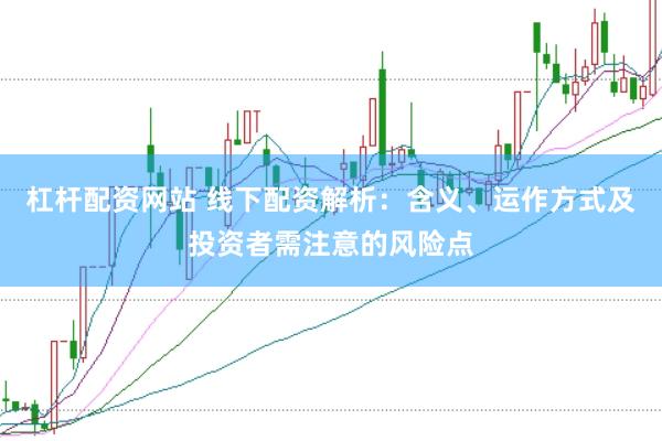 杠杆配资网站 线下配资解析：含义、运作方式及投资者需注意的风险点
