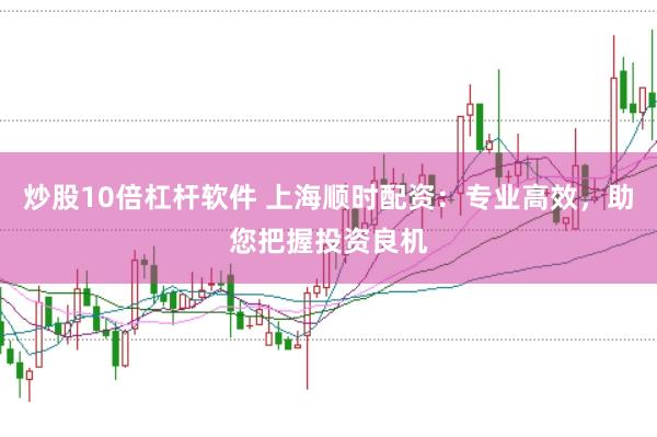 炒股10倍杠杆软件 上海顺时配资：专业高效，助您把握投资良机