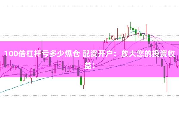 100倍杠杆亏多少爆仓 配资开户：放大您的投资收益！