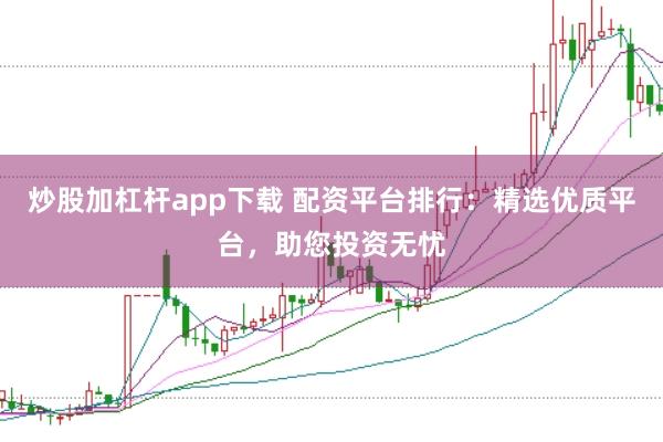 炒股加杠杆app下载 配资平台排行：精选优质平台，助您投资无忧