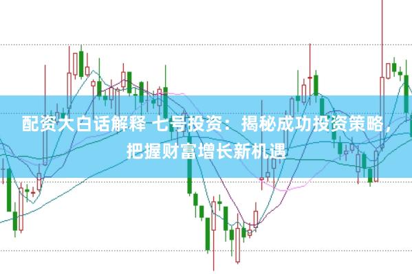配资大白话解释 七号投资：揭秘成功投资策略，把握财富增长新机遇