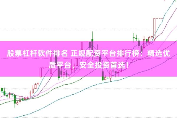 股票杠杆软件排名 正规配资平台排行榜：精选优质平台，安全投资首选！