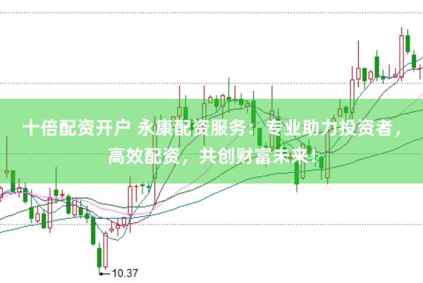 十倍配资开户 永康配资服务：专业助力投资者，高效配资，共创财富未来！