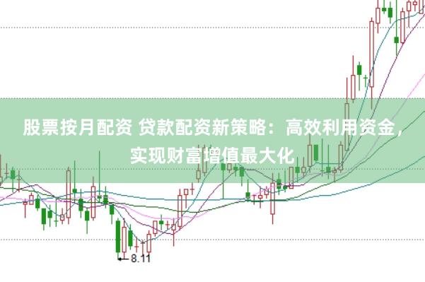 股票按月配资 贷款配资新策略：高效利用资金，实现财富增值最大化