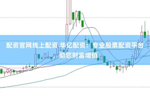 配资官网线上配资 华亿配资：专业股票配资平台，助您财富增值