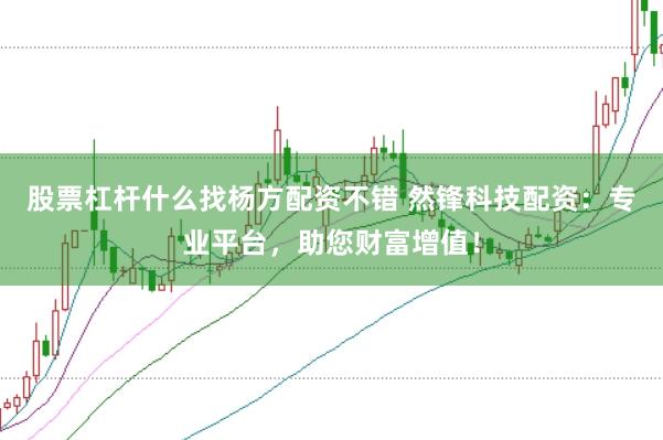 股票杠杆什么找杨方配资不错 然锋科技配资：专业平台，助您财富增值！