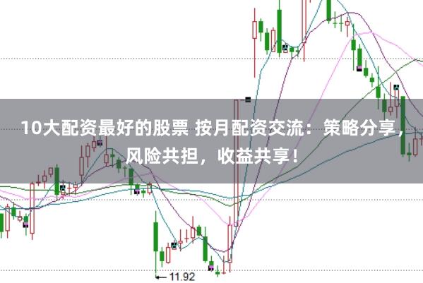 10大配资最好的股票 按月配资交流：策略分享，风险共担，收益共享！