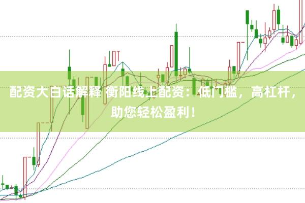 配资大白话解释 衡阳线上配资：低门槛，高杠杆，助您轻松盈利！