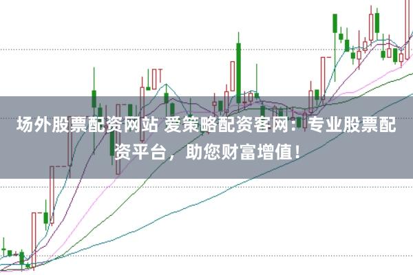 场外股票配资网站 爱策略配资客网：专业股票配资平台，助您财富增值！