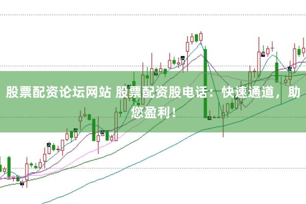 股票配资论坛网站 股票配资股电话：快速通道，助您盈利！