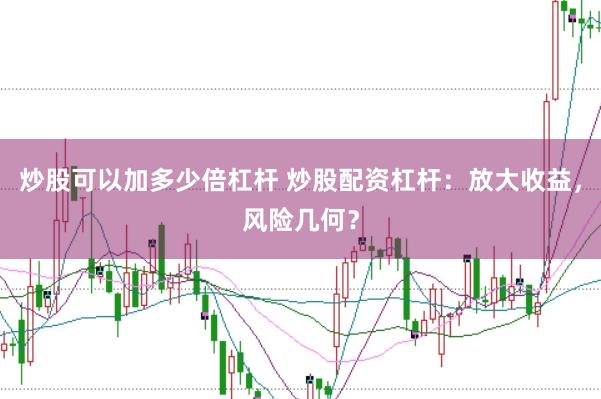 炒股可以加多少倍杠杆 炒股配资杠杆：放大收益，风险几何？