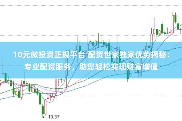 10元微投资正规平台 配资世家独家优势揭秘：专业配资服务，助您轻松实现财富增值